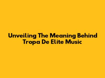 Unveiling The Meaning Behind 'Tropa De Elite' Music
