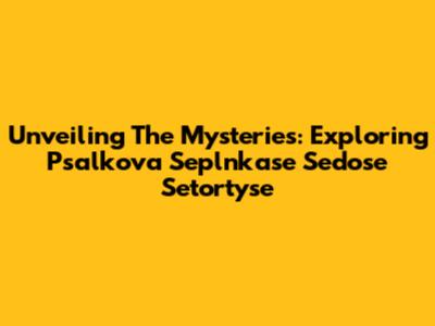 Unveiling The Mysteries: Exploring Psalkova Seplnkase Sedose Setortyse
