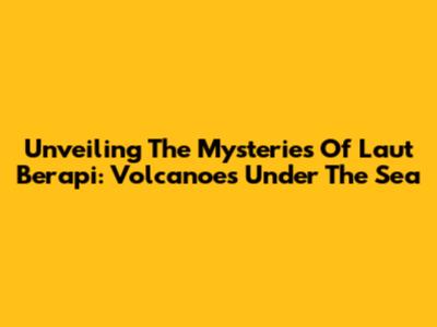 Unveiling The Mysteries Of 'Laut Berapi': Volcanoes Under The Sea