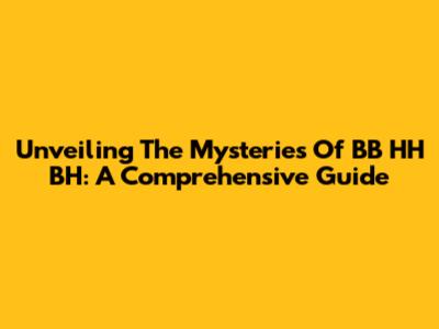 Unveiling The Mysteries Of BB HH BH: A Comprehensive Guide