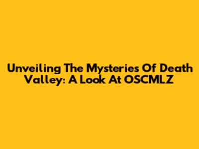Unveiling The Mysteries Of Death Valley: A Look At OSCMLZ