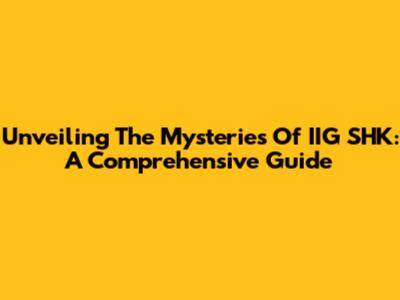 Unveiling The Mysteries Of IIG SHK: A Comprehensive Guide