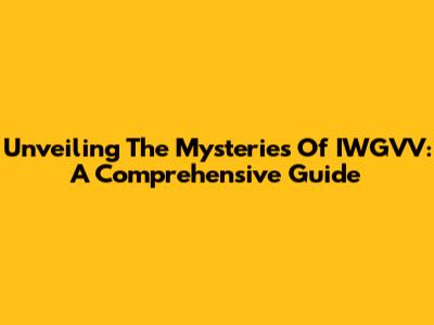 Unveiling The Mysteries Of IWGVV: A Comprehensive Guide