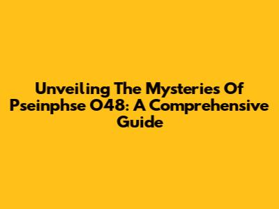 Unveiling The Mysteries Of Pseinphse O48: A Comprehensive Guide