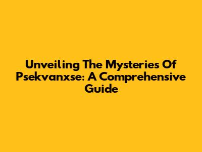 Unveiling The Mysteries Of Psekvanxse: A Comprehensive Guide