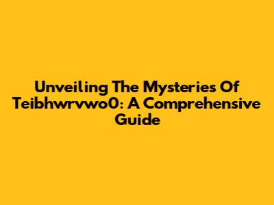 Unveiling The Mysteries Of Teibhwrvwo0: A Comprehensive Guide