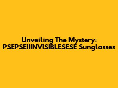 Unveiling The Mystery: PSEPSEIIINVISIBLESESE Sunglasses