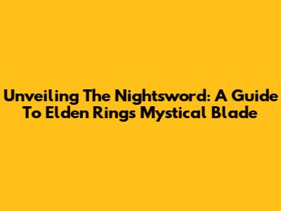 Unveiling The Nightsword: A Guide To Elden Ring's Mystical Blade