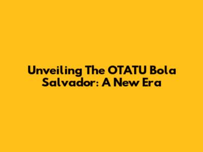 Unveiling The OTATU Bola Salvador: A New Era