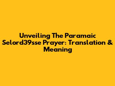 Unveiling The Paramaic Selord39sse Prayer: Translation & Meaning