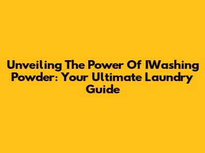 Unveiling The Power Of IWashing Powder: Your Ultimate Laundry Guide