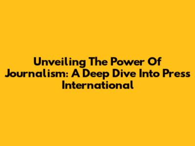 Unveiling The Power Of Journalism: A Deep Dive Into Press International