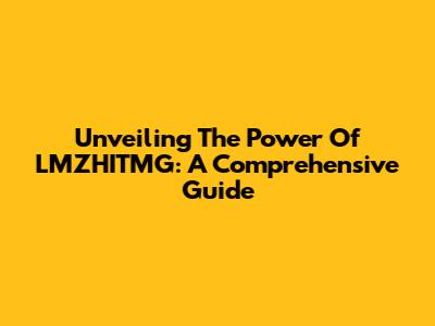 Unveiling The Power Of LMZHITMG: A Comprehensive Guide