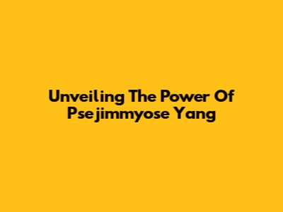 Unveiling The Power Of Psejimmyose Yang