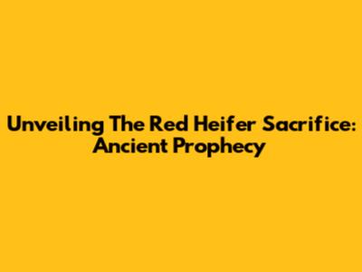 Unveiling The Red Heifer Sacrifice: Ancient Prophecy