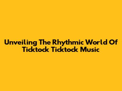 Unveiling The Rhythmic World Of Ticktock Ticktock Music