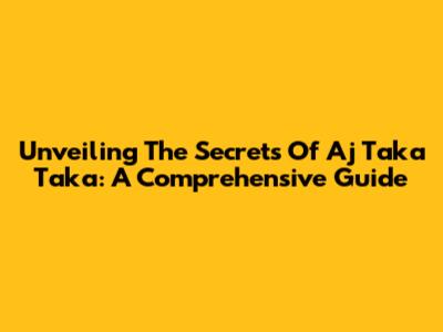 Unveiling The Secrets Of Aj Taka Taka: A Comprehensive Guide