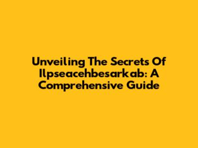 Unveiling The Secrets Of Ilpseacehbesarkab: A Comprehensive Guide