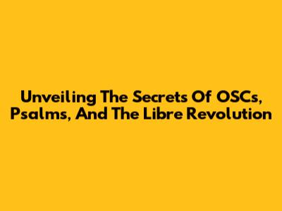 Unveiling The Secrets Of OSCs, Psalms, And The Libre Revolution