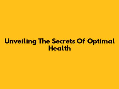 Unveiling The Secrets Of Optimal Health