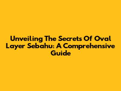 Unveiling The Secrets Of Oval Layer Sebahu: A Comprehensive Guide