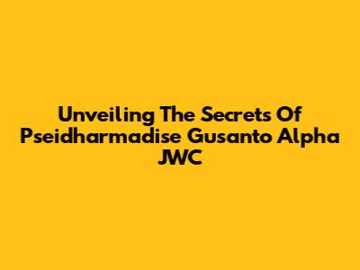 Unveiling The Secrets Of Pseidharmadise Gusanto Alpha JWC