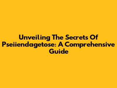 Unveiling The Secrets Of Pseiiendagetose: A Comprehensive Guide