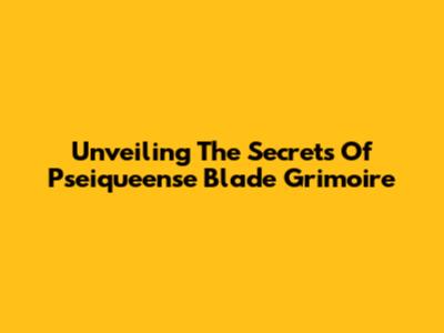Unveiling The Secrets Of Pseiqueense Blade Grimoire