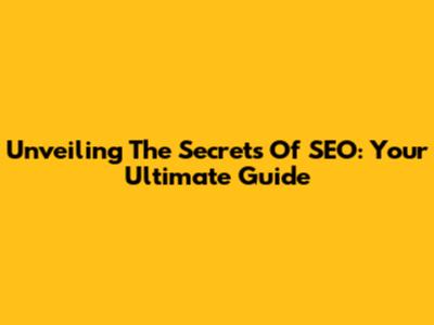 Unveiling The Secrets Of SEO: Your Ultimate Guide