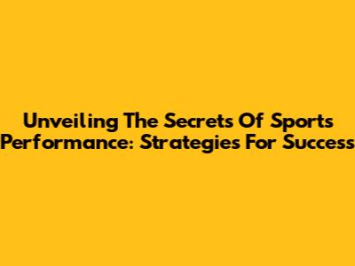 Unveiling The Secrets Of Sports Performance: Strategies For Success