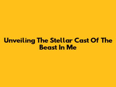 Unveiling The Stellar Cast Of 'The Beast In Me'