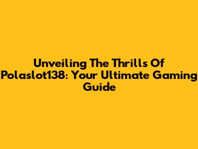 Unveiling The Thrills Of Polaslot138: Your Ultimate Gaming Guide