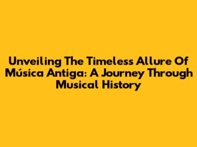 Unveiling The Timeless Allure Of Música Antiga: A Journey Through Musical History