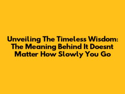 Unveiling The Timeless Wisdom: The Meaning Behind 'It Doesn't Matter How Slowly You Go'