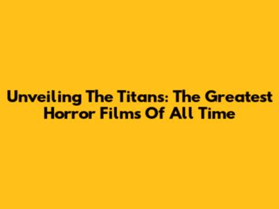 Unveiling The Titans: The Greatest Horror Films Of All Time