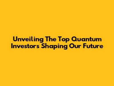 Unveiling The Top Quantum Investors Shaping Our Future