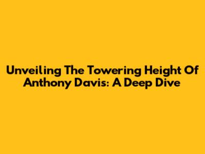 Unveiling The Towering Height Of Anthony Davis: A Deep Dive