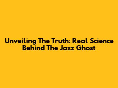 Unveiling The Truth: Real Science Behind The Jazz Ghost