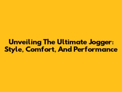 Unveiling The Ultimate Jogger: Style, Comfort, And Performance