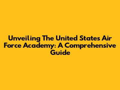 Unveiling The United States Air Force Academy: A Comprehensive Guide