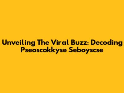 Unveiling The Viral Buzz: Decoding Pseoscokkyse Seboyscse