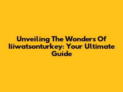 Unveiling The Wonders Of Iiiwatsonturkey: Your Ultimate Guide