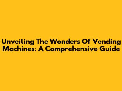 Unveiling The Wonders Of Vending Machines: A Comprehensive Guide