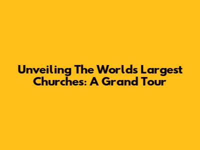 Unveiling The World's Largest Churches: A Grand Tour