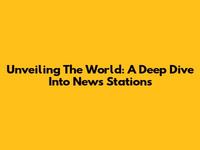Unveiling The World: A Deep Dive Into News Stations