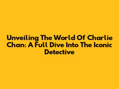 Unveiling The World Of Charlie Chan: A Full Dive Into The Iconic Detective