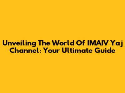 Unveiling The World Of IMAIV Yaj Channel: Your Ultimate Guide