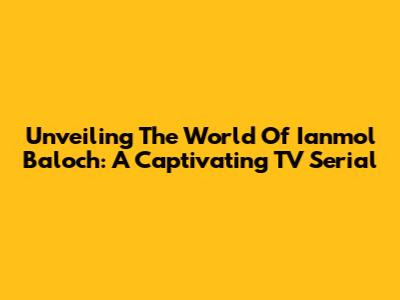 Unveiling The World Of Ianmol Baloch: A Captivating TV Serial