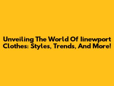 Unveiling The World Of Iinewport Clothes: Styles, Trends, And More!