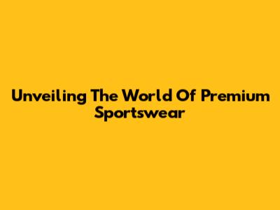 Unveiling The World Of Premium Sportswear